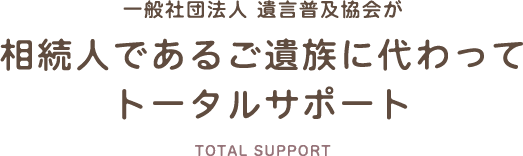 一般社団法人 遺言普及協会が相続人であるご遺族に代わってトータルサポート